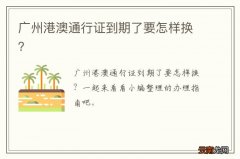 广州港澳通行证到期了要怎样换？