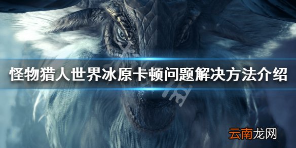 怪物猎人世界冰原卡顿如何解决 卡顿问题解决方法介绍_网