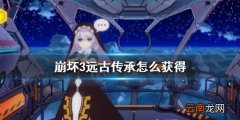 崩坏3远古传承怎么获得 崩坏3v5.1远古传承获得方法介绍