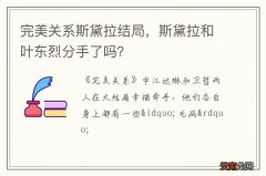 完美关系斯黛拉结局，斯黛拉和叶东烈分手了吗？