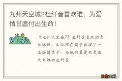 九州天空城2杜纤音喜欢谁，为爱情甘愿付出生命！