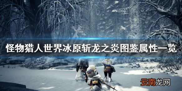 怪物猎人世界冰原斩龙之炎属性怎么样 斩龙之炎图鉴属性一览_网