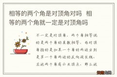 相等的两个角是对顶角对吗相等的两个角就一定是对顶角吗
