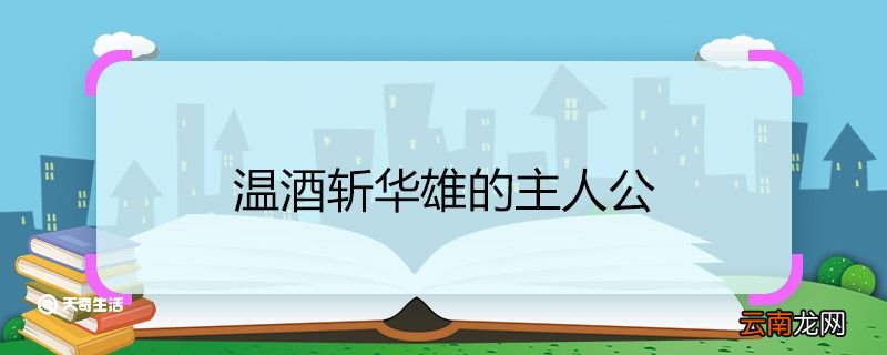 温酒斩华雄的主人公 温酒斩华雄的主人公是谁