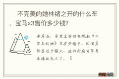 ? 不完美的她林绪之开的什么车，宝马x3售价多少钱？