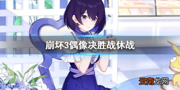 崩坏3偶像决胜战休战 崩坏3休战是怎么回事