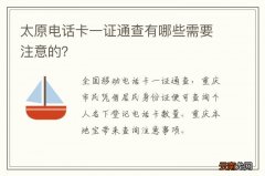太原电话卡一证通查有哪些需要注意的？