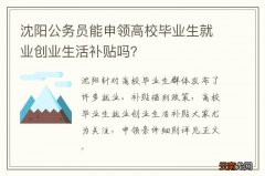 沈阳公务员能申领高校毕业生就业创业生活补贴吗？