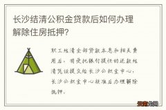 长沙结清公积金贷款后如何办理解除住房抵押？