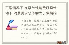 正常情况下 在季节性消费旺季带动下 消费需求总体会大于供给端