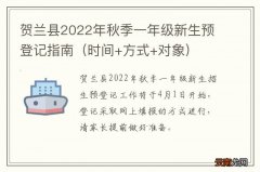 时间+方式+对象 贺兰县2022年秋季一年级新生预登记指南