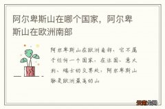 阿尔卑斯山在哪个国家，阿尔卑斯山在欧洲南部