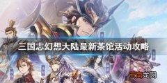 三国志幻想大陆茶馆活动第二期怎么玩 三国志幻想大陆最新茶馆活动攻略
