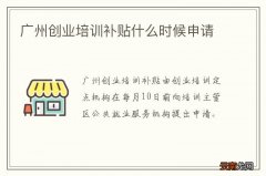 广州创业培训补贴什么时候申请
