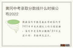 黄冈中考录取分数线什么时候公布2022
