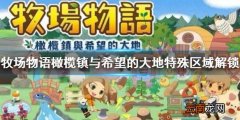 牧场物语橄榄镇与希望的大地特殊区域怎么解锁 特殊区域解锁