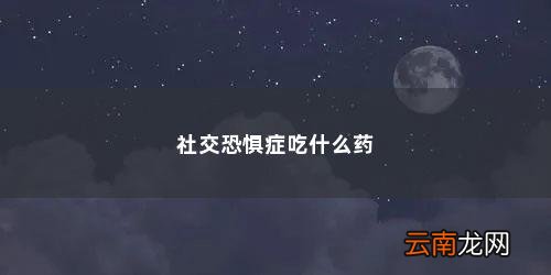 社交恐惧症吃什么药「社交恐惧症」