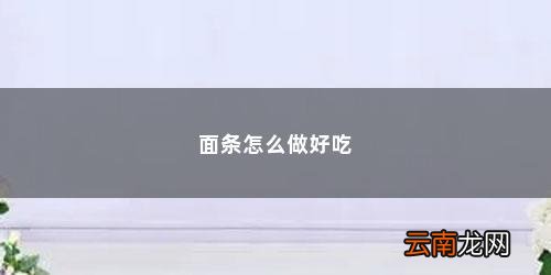 面条怎么做好吃简单 面条怎么做好吃