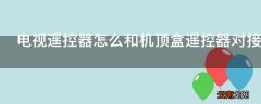 电视遥控器怎么和机顶盒遥控器对接