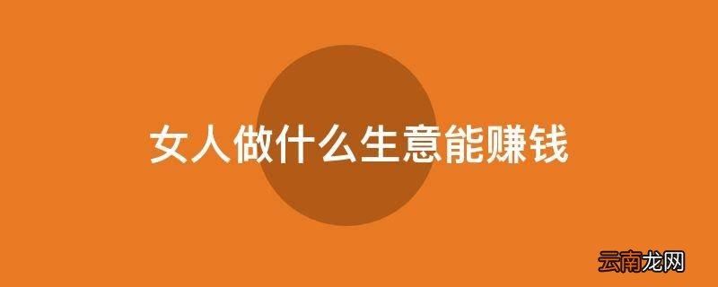 女人做什么生意能赚钱