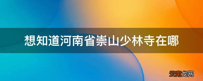 想知道河南省崇山少林寺在哪