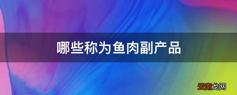 哪些称为鱼肉副产品
