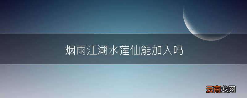 烟雨江湖水莲仙能加入吗