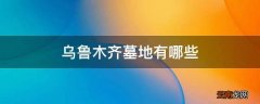 乌鲁木齐墓地有哪些
