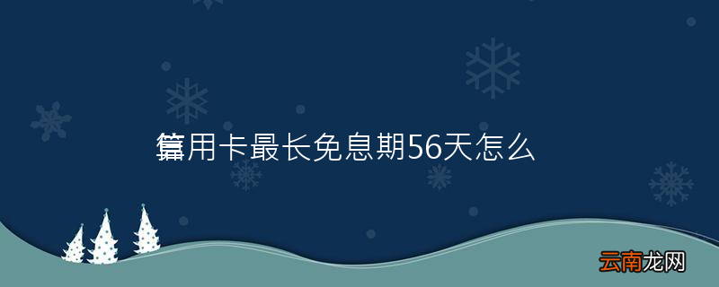 信用卡最长免息期56天怎么算