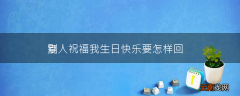 别人祝福我生日快乐要怎样回复