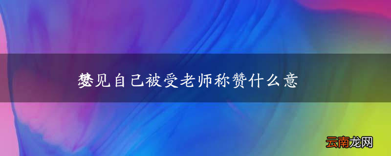 梦见自己被受老师称赞什么意思