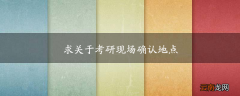 求关于考研现场确认地点