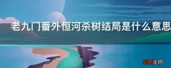 老九门番外恒河杀树结局是什么意思