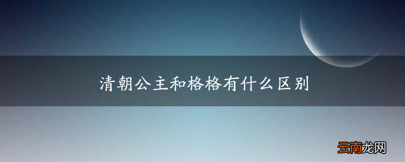 清朝公主和格格有什么区别