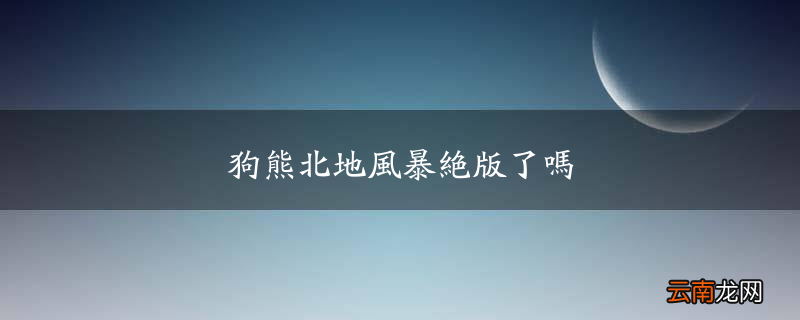 狗熊北地风暴绝版了吗