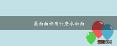 荞面面条用什么水和面