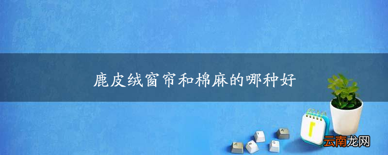 鹿皮绒窗帘和棉麻的哪种好
