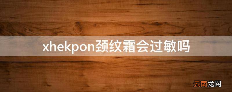 xhekpon颈纹霜会过敏吗