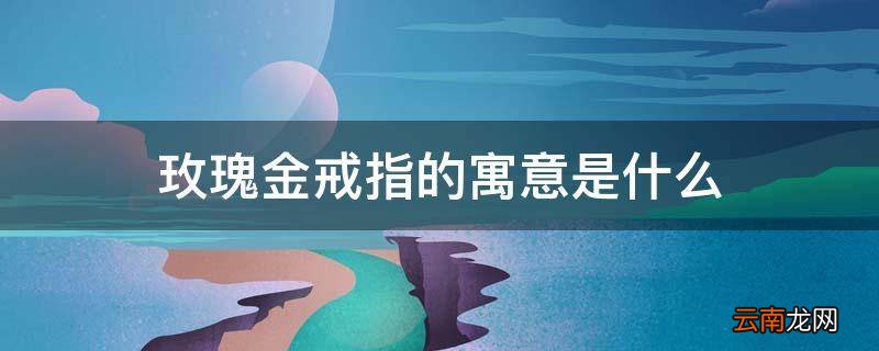 玫瑰金戒指的寓意是什么