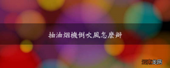 抽油烟机倒吹风怎么办
