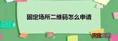 固定场所二维码怎么申请