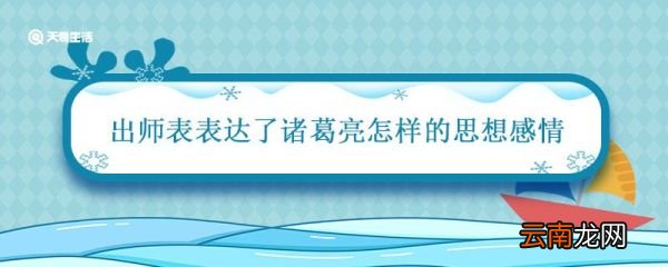 出师表表达了诸葛亮怎样的思想感情 出师表表达了诸葛亮怎样的思想感情原文