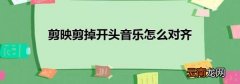 剪映剪掉开头音乐怎么对齐