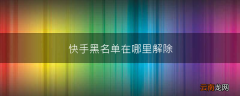 快手黑名单在哪里解除