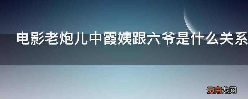 电影老炮儿中霞姨跟六爷是什么关系为什么处处帮助六爷