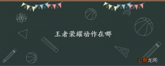 王者荣耀动作在哪