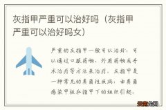 灰指甲严重可以治好吗女 灰指甲严重可以治好吗