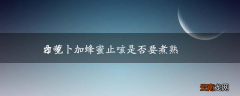 白萝卜加蜂蜜止咳是否要煮熟才吃