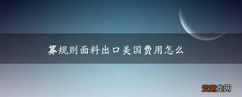 不规则面料出口美国费用怎么算