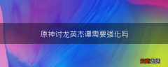原神讨龙英杰谭需要强化吗